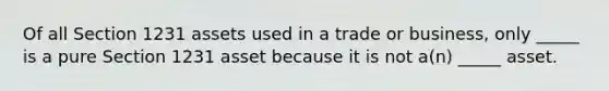 Of all Section 1231 assets used in a trade or business, only _____ is a pure Section 1231 asset because it is not a(n) _____ asset.