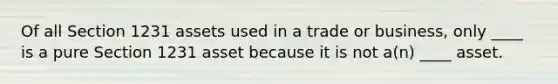 Of all Section 1231 assets used in a trade or business, only ____ is a pure Section 1231 asset because it is not a(n) ____ asset.