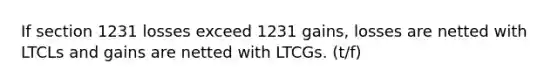 If section 1231 losses exceed 1231 gains, losses are netted with LTCLs and gains are netted with LTCGs. (t/f)