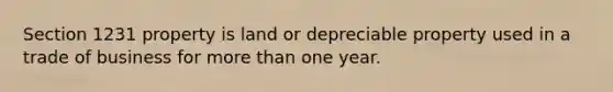 Section 1231 property is land or depreciable property used in a trade of business for more than one year.