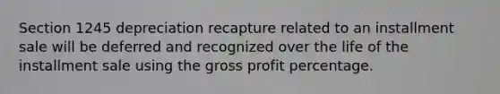 Section 1245 depreciation recapture related to an installment sale will be deferred and recognized over the life of the installment sale using the gross profit percentage.