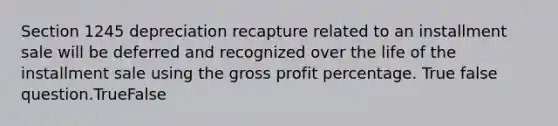 Section 1245 depreciation recapture related to an installment sale will be deferred and recognized over the life of the installment sale using the gross profit percentage. True false question.TrueFalse