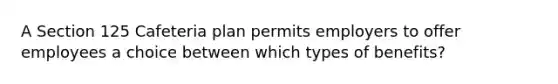 A Section 125 Cafeteria plan permits employers to offer employees a choice between which types of benefits?