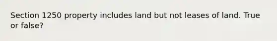 Section 1250 property includes land but not leases of land. True or false?