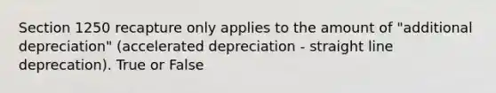 Section 1250 recapture only applies to the amount of "additional depreciation" (accelerated depreciation - straight line deprecation). True or False