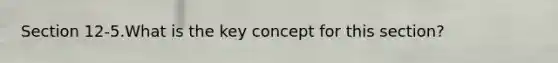 Section 12-5.What is the key concept for this section?