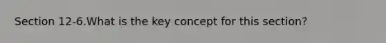 Section 12-6.What is the key concept for this section?