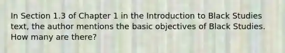 In Section 1.3 of Chapter 1 in the Introduction to Black Studies text, the author mentions the basic objectives of Black Studies. How many are there?