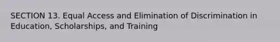 SECTION 13. Equal Access and Elimination of Discrimination in Education, Scholarships, and Training