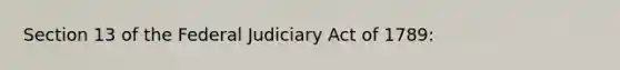 Section 13 of the Federal Judiciary Act of 1789: