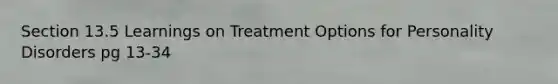 Section 13.5 Learnings on Treatment Options for Personality Disorders pg 13-34