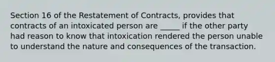 Section 16 of the Restatement of Contracts, provides that contracts of an intoxicated person are _____ if the other party had reason to know that intoxication rendered the person unable to understand the nature and consequences of the transaction.