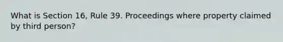 What is Section 16, Rule 39. Proceedings where property claimed by third person?