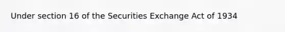 Under section 16 of the Securities Exchange Act of 1934