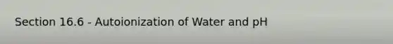 Section 16.6 - Autoionization of Water and pH