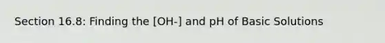 Section 16.8: Finding the [OH-] and pH of Basic Solutions