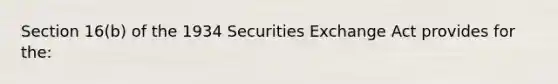 Section 16(b) of the 1934 Securities Exchange Act provides for the: