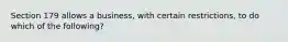 Section 179 allows a business, with certain restrictions, to do which of the following?