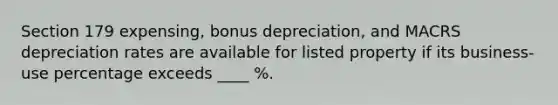 Section 179 expensing, bonus depreciation, and MACRS depreciation rates are available for listed property if its business-use percentage exceeds ____ %.