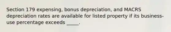 Section 179 expensing, bonus depreciation, and MACRS depreciation rates are available for listed property if its business-use percentage exceeds _____.