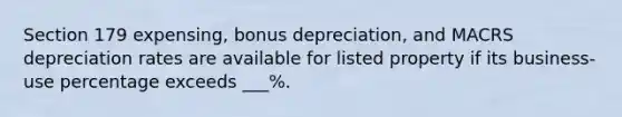 Section 179 expensing, bonus depreciation, and MACRS depreciation rates are available for listed property if its business-use percentage exceeds ___%.