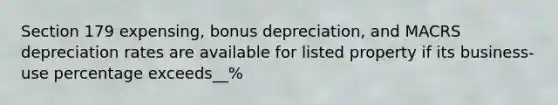 Section 179 expensing, bonus depreciation, and MACRS depreciation rates are available for listed property if its business-use percentage exceeds__%