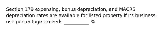 Section 179 expensing, bonus depreciation, and MACRS depreciation rates are available for listed property if its business-use percentage exceeds ___________ %.