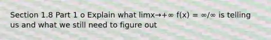 Section 1.8 Part 1 o Explain what limx→+∞ f(x) = ∞/∞ is telling us and what we still need to figure out