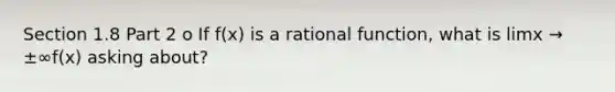 Section 1.8 Part 2 o If f(x) is a rational function, what is limx → ±∞f(x) asking about?