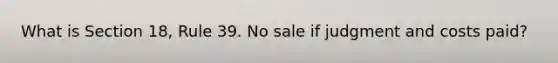 What is Section 18, Rule 39. No sale if judgment and costs paid?