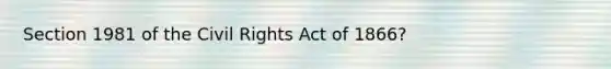 Section 1981 of the Civil Rights Act of 1866?