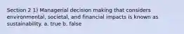 Section 2 1) Managerial decision making that considers environmental, societal, and financial impacts is known as sustainability. a. true b. false