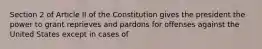 Section 2 of Article II of the Constitution gives the president the power to grant reprieves and pardons for offenses against the United States except in cases of