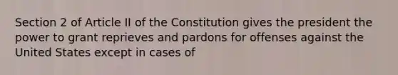 Section 2 of Article II of the Constitution gives the president the power to grant reprieves and pardons for offenses against the United States except in cases of