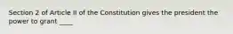 Section 2 of Article II of the Constitution gives the president the power to grant ____