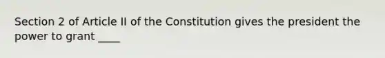 Section 2 of Article II of the Constitution gives the president the power to grant ____