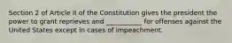 Section 2 of Article II of the Constitution gives the president the power to grant reprieves and ___________ for offenses against the United States except in cases of impeachment.