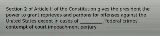 Section 2 of Article II of the Constitution gives the president the power to grant reprieves and pardons for offenses against the United States except in cases of __________. federal crimes contempt of court impeachment perjury