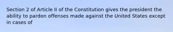 Section 2 of Article II of the Constitution gives the president the ability to pardon offenses made against the United States except in cases of