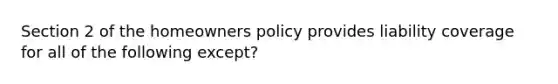 Section 2 of the homeowners policy provides liability coverage for all of the following except?