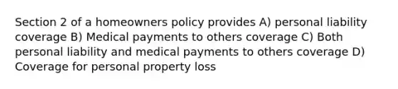 Section 2 of a homeowners policy provides A) personal liability coverage B) Medical payments to others coverage C) Both personal liability and medical payments to others coverage D) Coverage for personal property loss