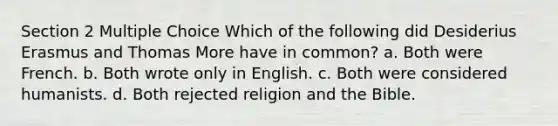 Section 2 Multiple Choice Which of the following did Desiderius Erasmus and Thomas More have in common? a. Both were French. b. Both wrote only in English. c. Both were considered humanists. d. Both rejected religion and the Bible.