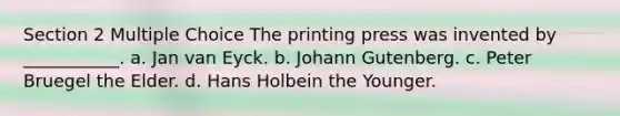 Section 2 Multiple Choice The printing press was invented by ___________. a. Jan van Eyck. b. Johann Gutenberg. c. Peter Bruegel the Elder. d. Hans Holbein the Younger.