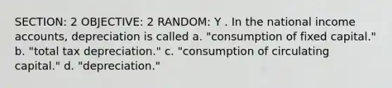 SECTION: 2 OBJECTIVE: 2 RANDOM: Y . In the national income accounts, depreciation is called a. "consumption of fixed capital." b. "total tax depreciation." c. "consumption of circulating capital." d. "depreciation."