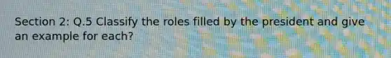 Section 2: Q.5 Classify the roles filled by the president and give an example for each?