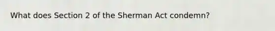 What does Section 2 of the Sherman Act condemn?