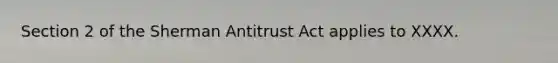 Section 2 of the Sherman Antitrust Act applies to XXXX.