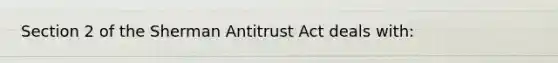 Section 2 of the Sherman Antitrust Act deals with: