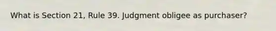 What is Section 21, Rule 39. Judgment obligee as purchaser?