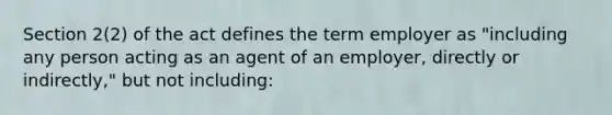 Section 2(2) of the act defines the term employer as "including any person acting as an agent of an employer, directly or indirectly," but not including: